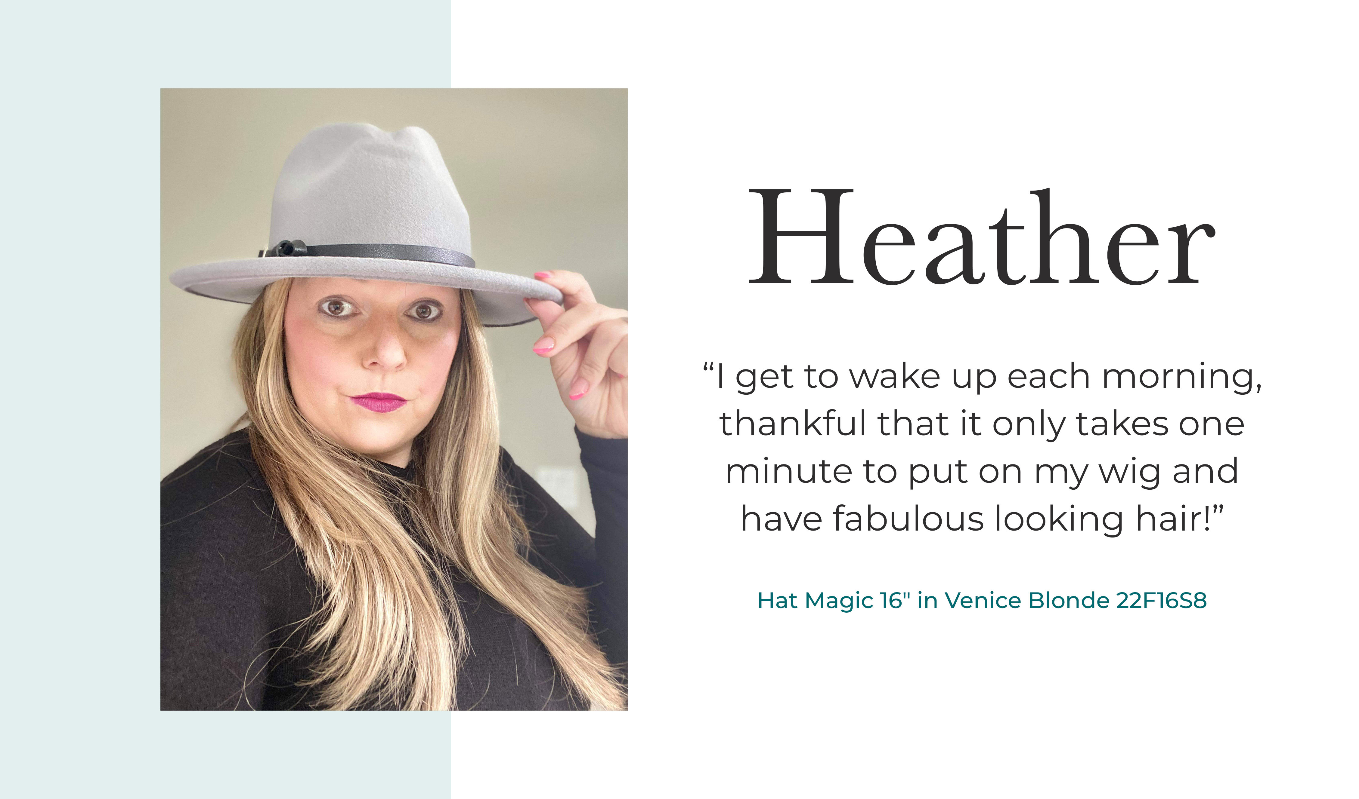 "I get to wake up each morning, thankful that it only takes 1 minute to put on my wig and have fabulous looking hair!" - Heather, Pretty Wigs To You