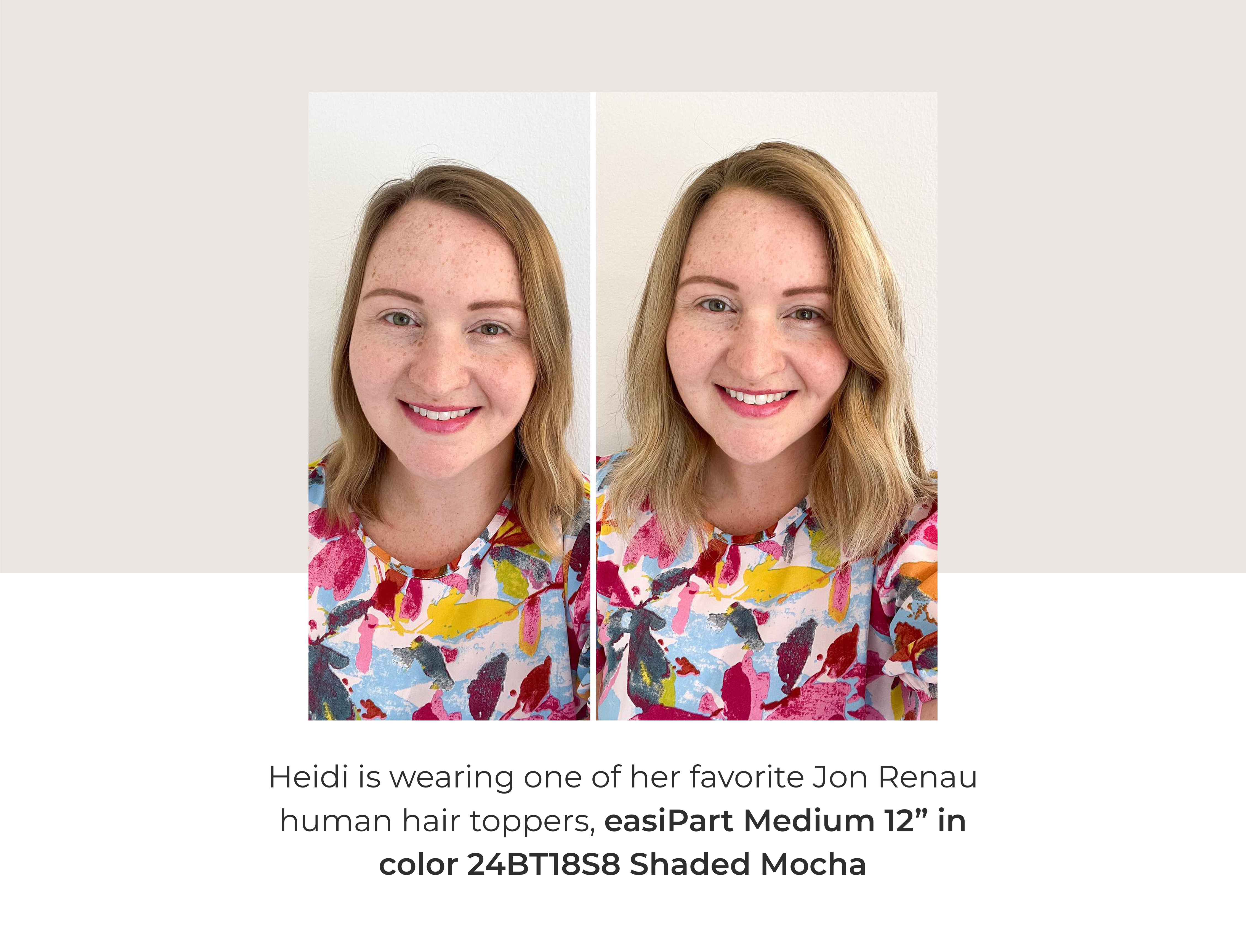 Heidi is wearing one of her favorite Jon Renau human hair toppers, easiPart Medium 12” in color 24BT18S8 Shaded Mocha .